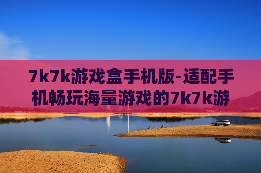 7k7k游戏盒手机版-适配手机畅玩海量游戏的7k7k游戏平台
