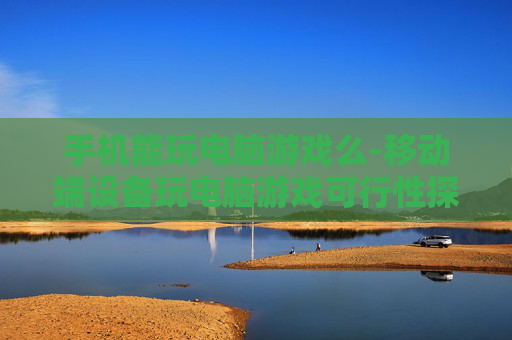 手机能玩电脑游戏么-移动端设备玩电脑游戏可行性探究