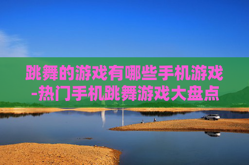 跳舞的游戏有哪些手机游戏-热门手机跳舞游戏大盘点