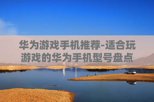华为游戏手机推荐-适合玩游戏的华为手机型号盘点