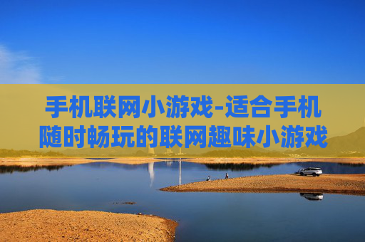 手机联网小游戏-适合手机随时畅玩的联网趣味小游戏