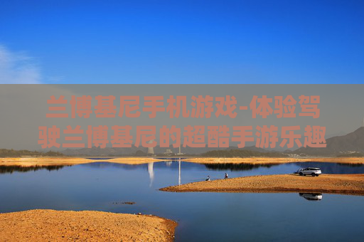兰博基尼手机游戏-体验驾驶兰博基尼的超酷手游乐趣
