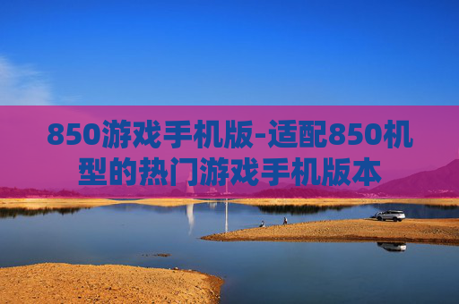 850游戏手机版-适配850机型的热门游戏手机版本