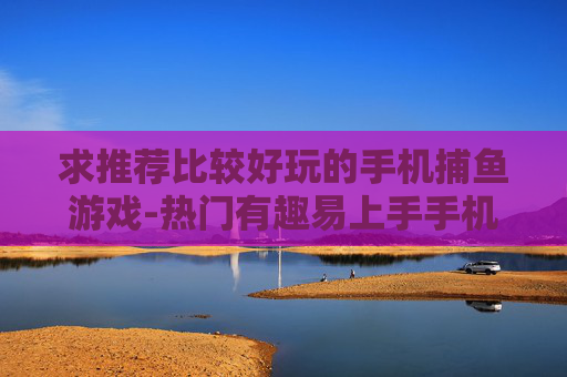 求推荐比较好玩的手机捕鱼游戏-热门有趣易上手手机捕鱼游戏推荐