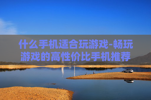 什么手机适合玩游戏-畅玩游戏的高性价比手机推荐