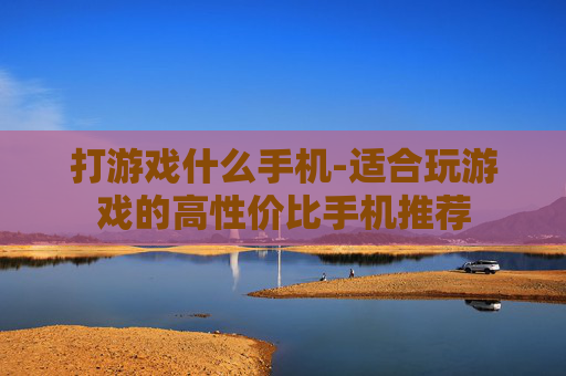 打游戏什么手机-适合玩游戏的高性价比手机推荐