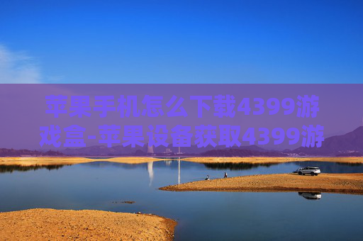 苹果手机怎么下载4399游戏盒-苹果设备获取4399游戏盒的操作方法