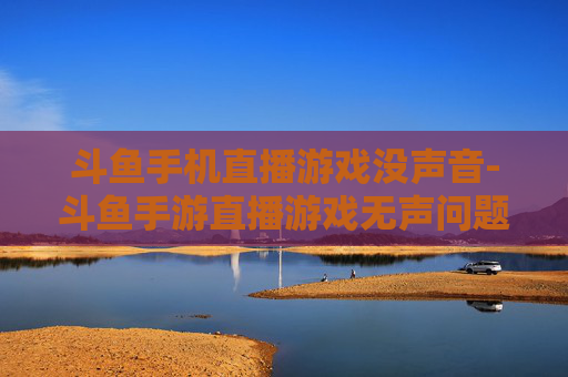斗鱼手机直播游戏没声音-斗鱼手游直播游戏无声问题解析