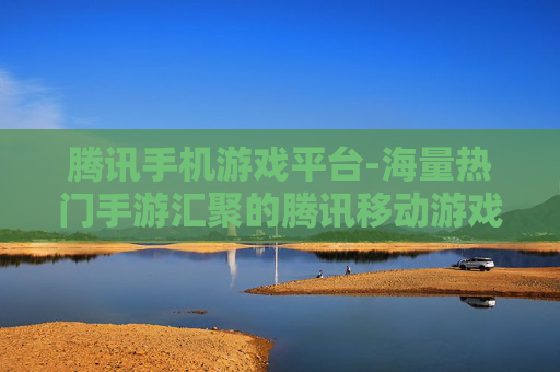 腾讯手机游戏平台-海量热门手游汇聚的腾讯移动游戏平台