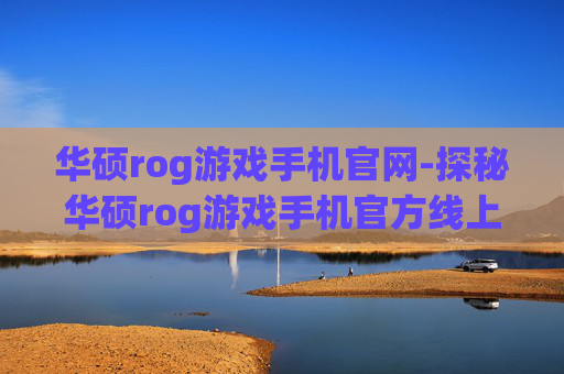 华硕rog游戏手机官网-探秘华硕rog游戏手机官方线上平台