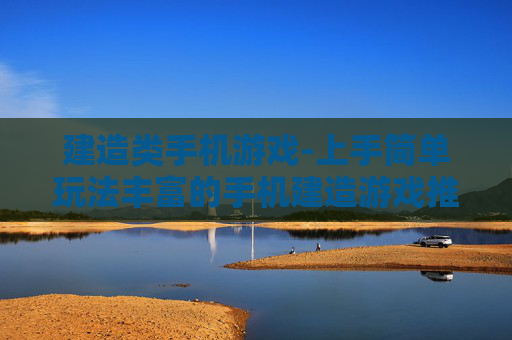 建造类手机游戏-上手简单玩法丰富的手机建造游戏推荐