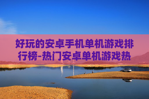 好玩的安卓手机单机游戏排行榜-热门安卓单机游戏热度排名大揭秘
