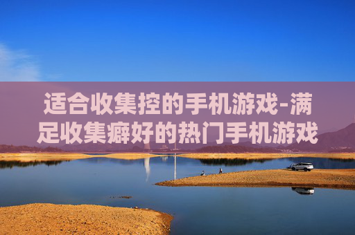 适合收集控的手机游戏-满足收集癖好的热门手机游戏推荐 适合收集控的手机游戏-满足收集癖好的热门手机游戏推荐