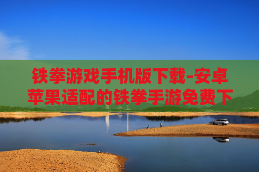 铁拳游戏手机版下载-安卓苹果适配的铁拳手游免费下载渠道