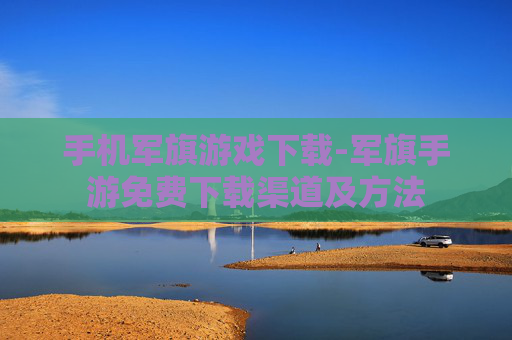 手机军旗游戏下载-军旗手游免费下载渠道及方法