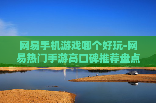 网易手机游戏哪个好玩-网易热门手游高口碑推荐盘点