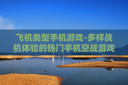 飞机类型手机游戏-多样战机体验的热门手机空战游戏