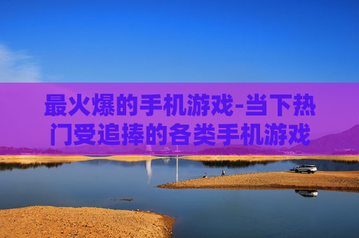 最火爆的手机游戏-当下热门受追捧的各类手机游戏
