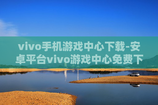 vivo手机游戏中心下载-安卓平台vivo游戏中心免费下载途径