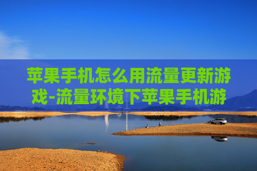 苹果手机怎么用流量更新游戏-流量环境下苹果手机游戏更新操作办法