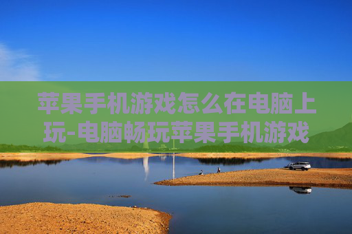 苹果手机游戏怎么在电脑上玩-电脑畅玩苹果手机游戏的实用方法