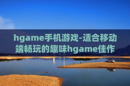 hgame手机游戏-适合移动端畅玩的趣味hgame佳作