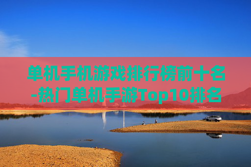 单机手机游戏排行榜前十名-热门单机手游Top10排名详情揭秘