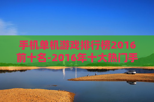 手机单机游戏排行榜2016前十名-2016年十大热门手机单机游戏排名情况