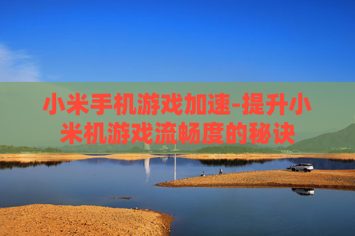 小米手机游戏加速-提升小米机游戏流畅度的秘诀