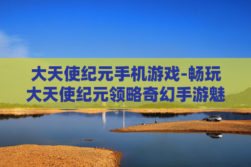 大天使纪元手机游戏-畅玩大天使纪元领略奇幻手游魅力