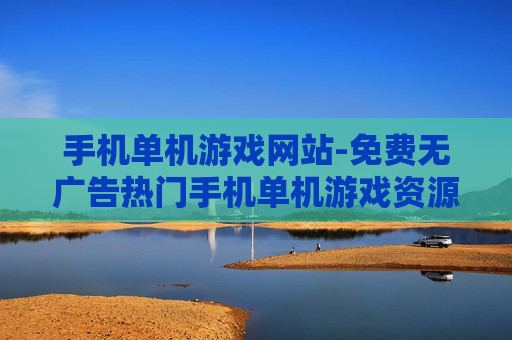 手机单机游戏网站-免费无广告热门手机单机游戏资源平台