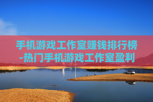 手机游戏工作室赚钱排行榜-热门手机游戏工作室盈利排名大盘点