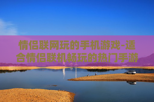 情侣联网玩的手机游戏-适合情侣联机畅玩的热门手游推荐