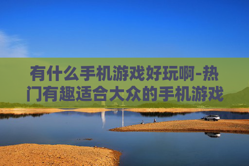 有什么手机游戏好玩啊-热门有趣适合大众的手机游戏推荐