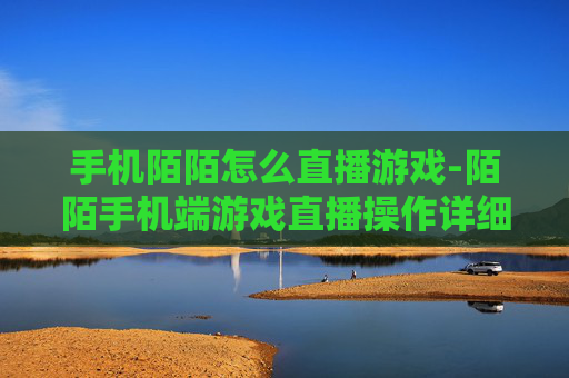 手机陌陌怎么直播游戏-陌陌手机端游戏直播操作详细指南 手机陌陌怎么直播游戏-陌陌手机端游戏直播操作详细指南