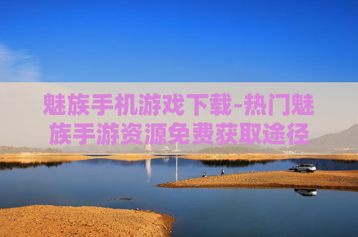 魅族手机游戏下载-热门魅族手游资源免费获取途径 魅族手机游戏下载-热门魅族手游资源免费获取途径