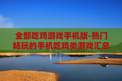 全部吃鸡游戏手机版-热门畅玩的手机吃鸡类游戏汇总 全部吃鸡游戏手机版-热门畅玩的手机吃鸡类游戏汇总