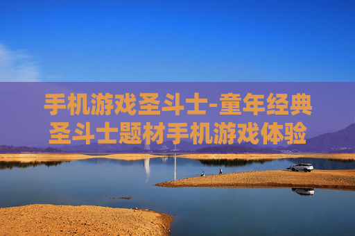 手机游戏圣斗士-童年经典圣斗士题材手机游戏体验 手机游戏圣斗士-童年经典圣斗士题材手机游戏体验