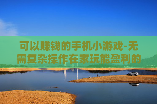可以赚钱的手机小游戏-无需复杂操作在家玩能盈利的手机小游 可以赚钱的手机小游戏-无需复杂操作在家玩能盈利的手机小游