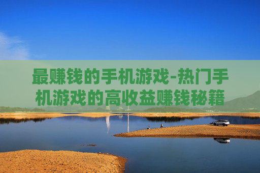 最赚钱的手机游戏-热门手机游戏的高收益赚钱秘籍 最赚钱的手机游戏-热门手机游戏的高收益赚钱秘籍