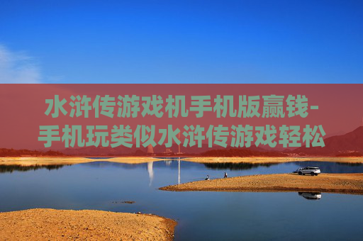 水浒传游戏机手机版赢钱-手机玩类似水浒传游戏轻松赢钱途径 水浒传游戏机手机版赢钱-手机玩类似水浒传游戏轻松赢钱途径