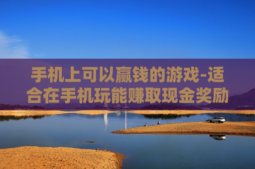 手机上可以赢钱的游戏-适合在手机玩能赚取现金奖励的游戏