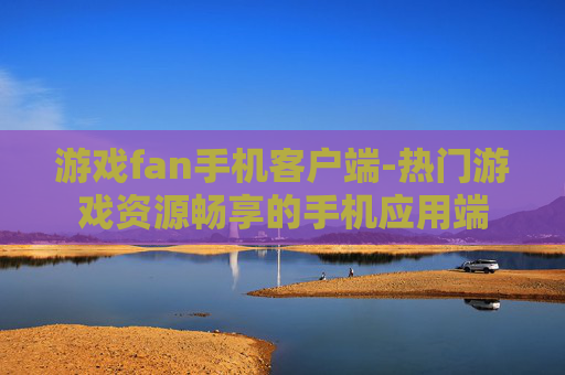 游戏fan手机客户端-热门游戏资源畅享的手机应用端 游戏fan手机客户端-热门游戏资源畅享的手机应用端