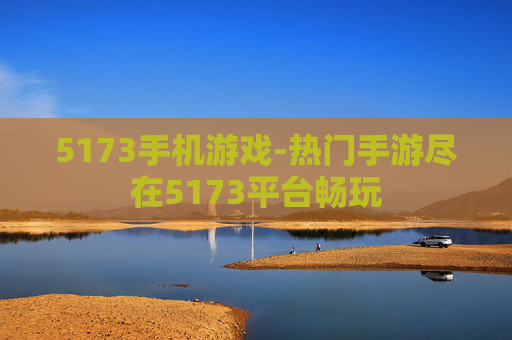 5173手机游戏-热门手游尽在5173平台畅玩 5173手机游戏-热门手游尽在5173平台畅玩