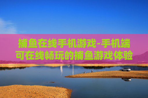 捕鱼在线手机游戏-手机端可在线畅玩的捕鱼游戏体验 捕鱼在线手机游戏-手机端可在线畅玩的捕鱼游戏体验