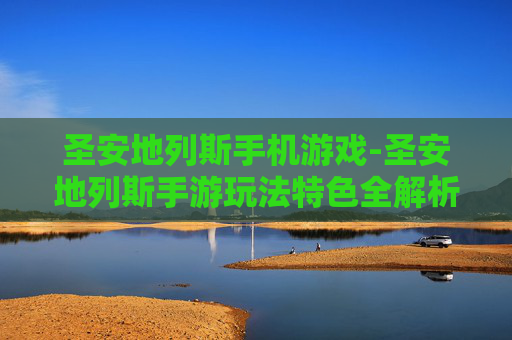 圣安地列斯手机游戏-圣安地列斯手游玩法特色全解析