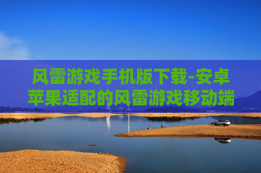 风雷游戏手机版下载-安卓苹果适配的风雷游戏移动端下载渠道 风雷游戏手机版下载-安卓苹果适配的风雷游戏移动端下载渠道