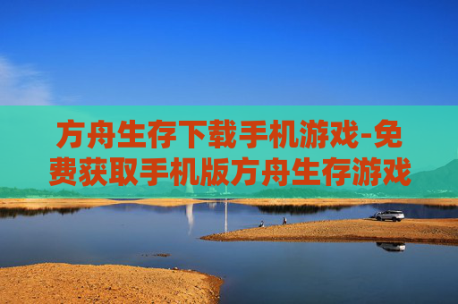 方舟生存下载手机游戏-免费获取手机版方舟生存游戏资源 方舟生存下载手机游戏-免费获取手机版方舟生存游戏资源