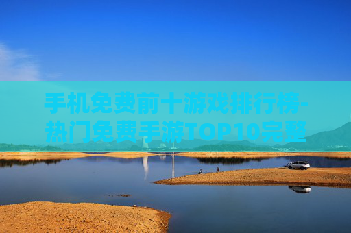 手机免费前十游戏排行榜-热门免费手游TOP10完整榜单