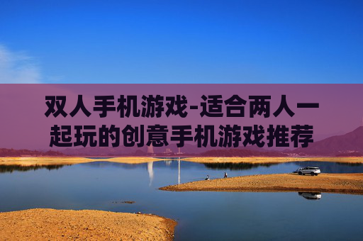 双人手机游戏-适合两人一起玩的创意手机游戏推荐